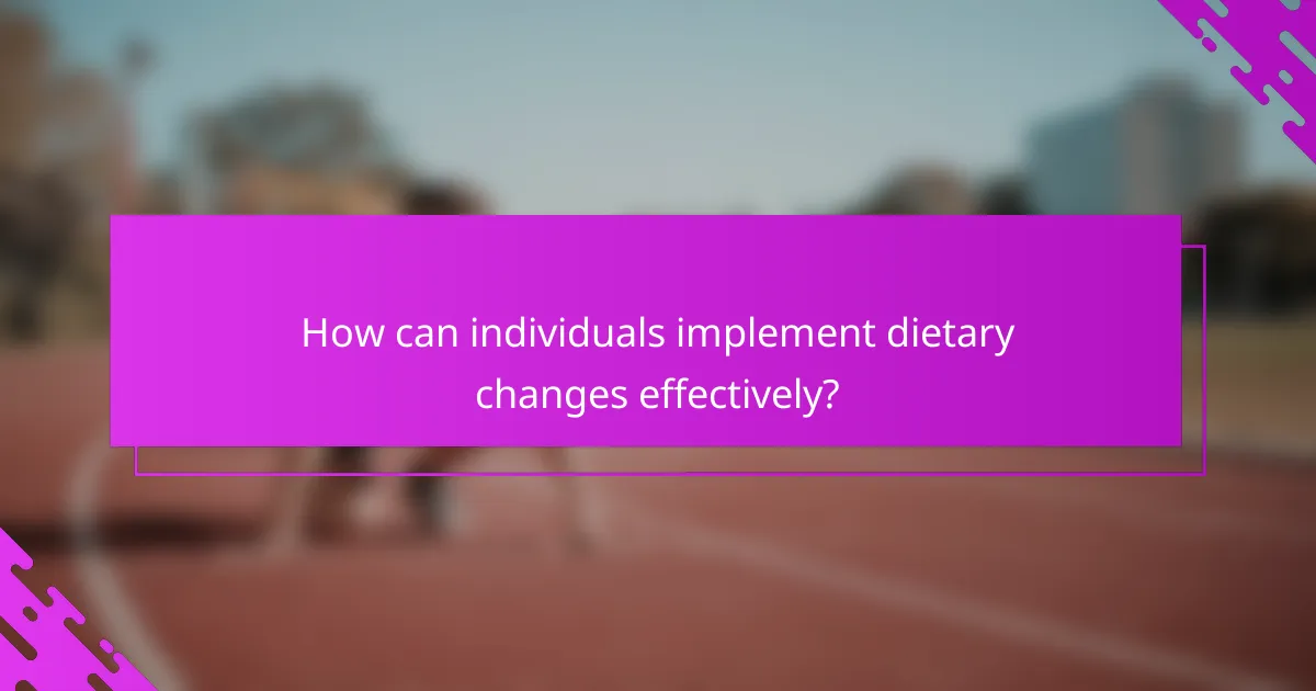 How can individuals implement dietary changes effectively?