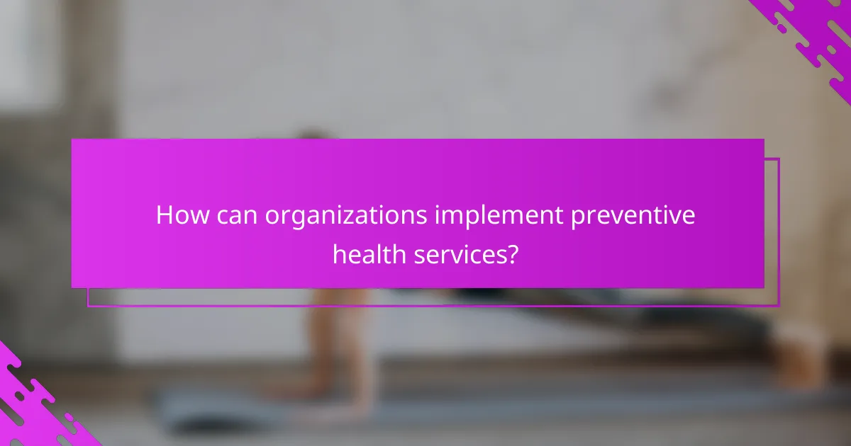 How can organizations implement preventive health services?