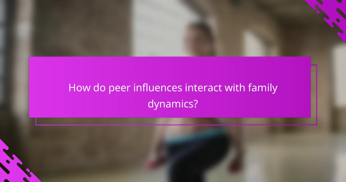 How do peer influences interact with family dynamics?