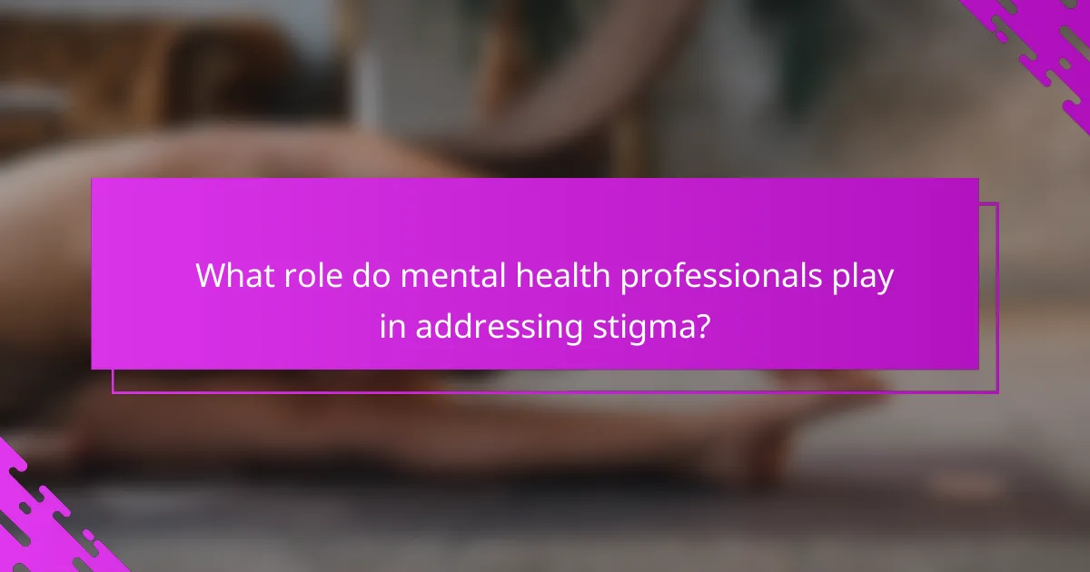 What role do mental health professionals play in addressing stigma?
